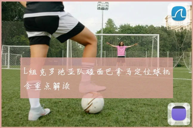 L组克罗地亚队碰面巴拿马定位球机会重点解读