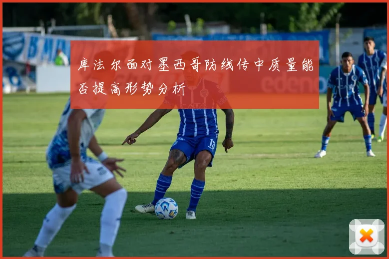 库法尔面对墨西哥防线传中质量能否提高形势分析