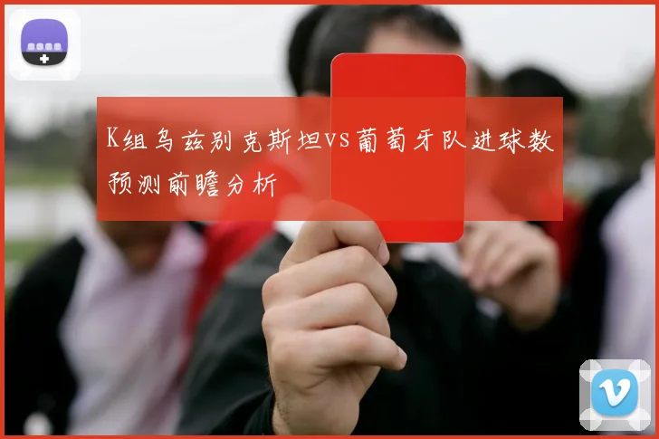 K组乌兹别克斯坦vs葡萄牙队进球数预测前瞻分析