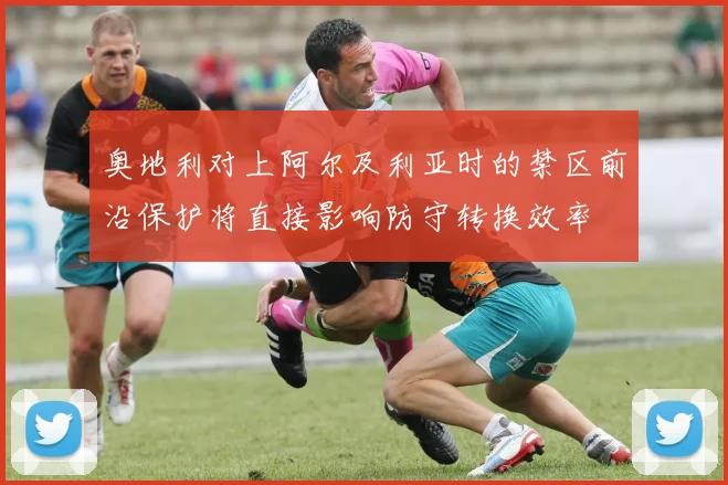 奥地利对上阿尔及利亚时的禁区前沿保护将直接影响防守转换效率