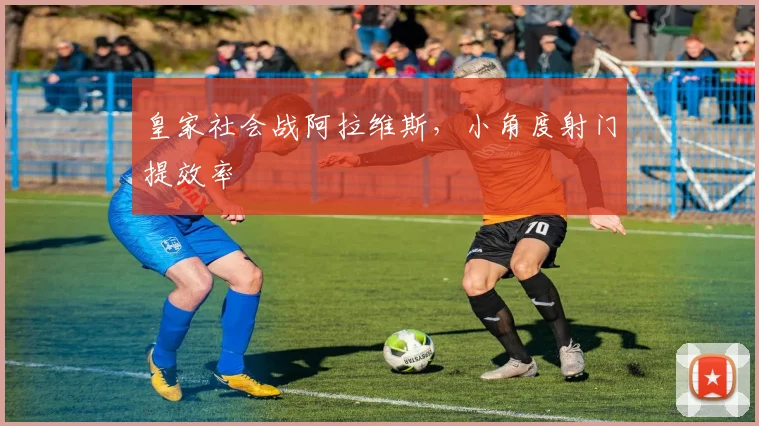 皇家社会战阿拉维斯，小角度射门提效率