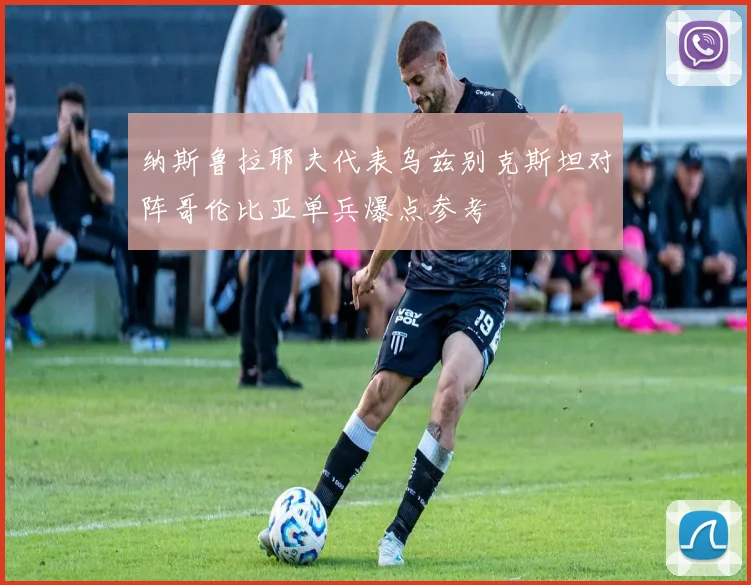 纳斯鲁拉耶夫代表乌兹别克斯坦对阵哥伦比亚单兵爆点参考