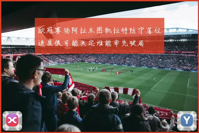 欧冠赛场阿拉木图凯拉特防守落位速度很可能决定谁能率先破局