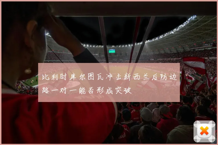 比利时库尔图瓦冲击新西兰后防边路一对一能否形成突破
