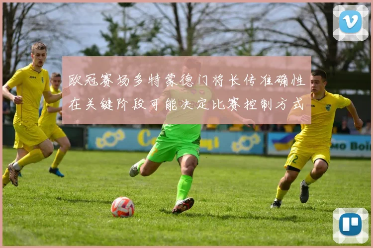 欧冠赛场多特蒙德门将长传准确性在关键阶段可能决定比赛控制方式