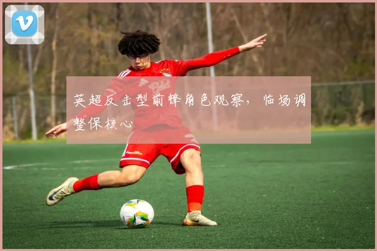 英超反击型前锋角色观察，临场调整保核心