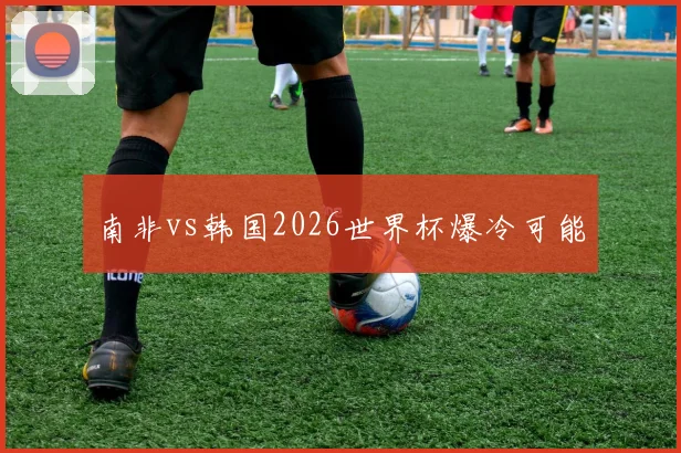 南非vs韩国2026世界杯爆冷可能