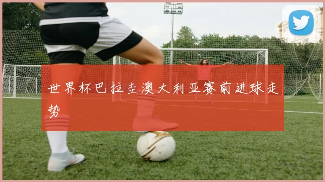 世界杯巴拉圭澳大利亚赛前进球走势