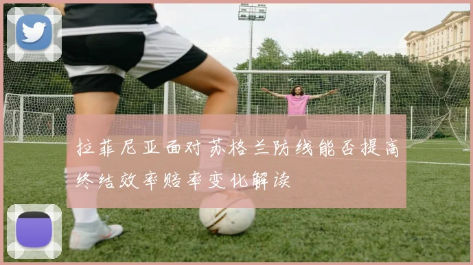 拉菲尼亚面对苏格兰防线能否提高终结效率赔率变化解读