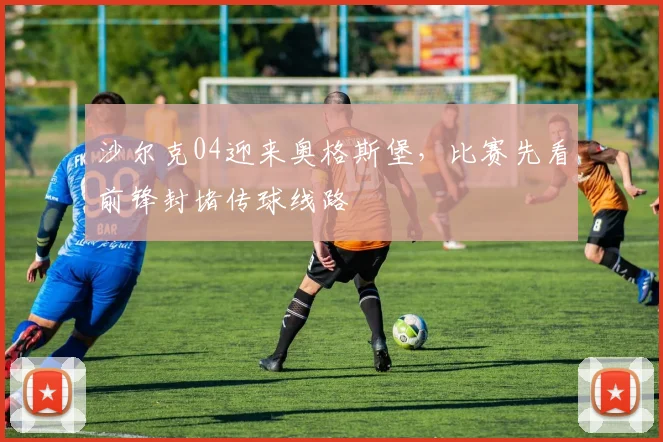 沙尔克04迎来奥格斯堡,比赛先看前锋封堵传球线路