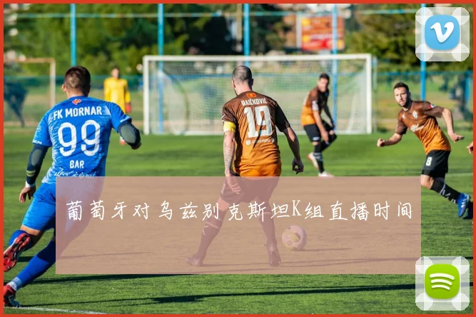 葡萄牙对乌兹别克斯坦K组直播时间