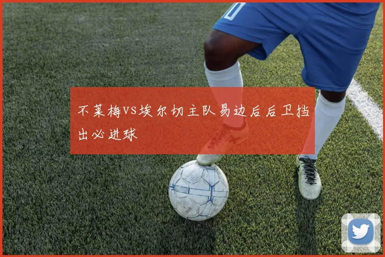 不莱梅vs埃尔切主队易边后后卫挡出必进球