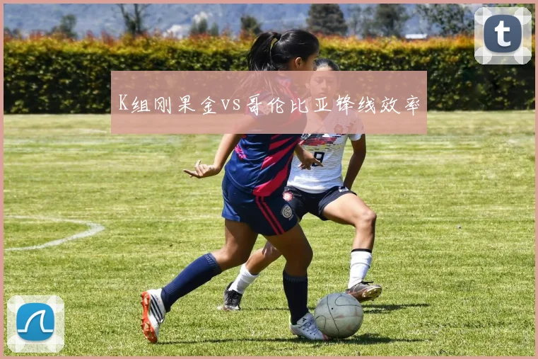 K组刚果金vs哥伦比亚锋线效率