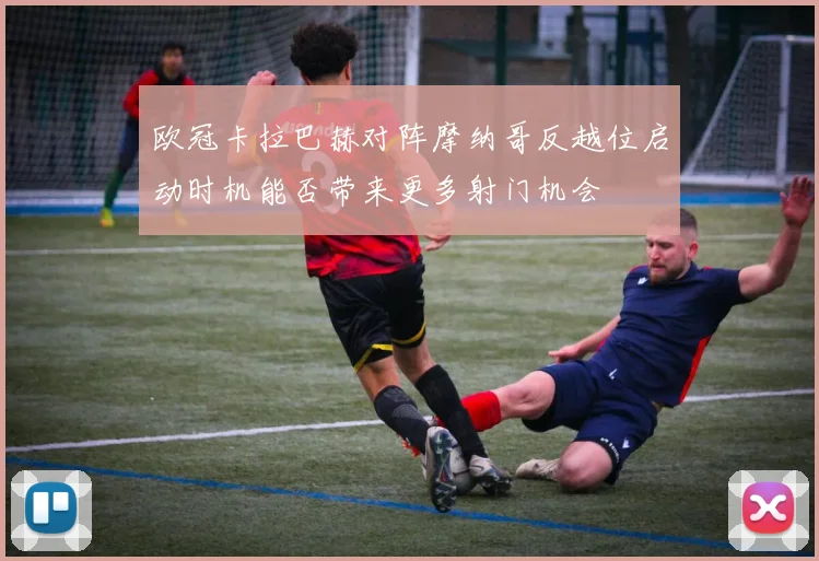 欧冠卡拉巴赫对阵摩纳哥反越位启动时机能否带来更多射门机会